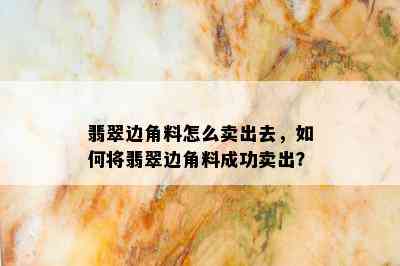 翡翠边角料怎么卖出去，如何将翡翠边角料成功卖出？