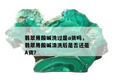 翡翠用酸碱洗过是a货吗，翡翠用酸碱清洗后是否还是A货？