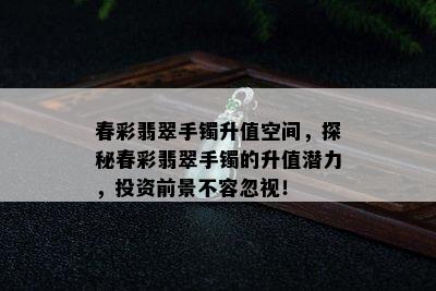 春彩翡翠手镯升值空间，探秘春彩翡翠手镯的升值潜力，投资前景不容忽视！