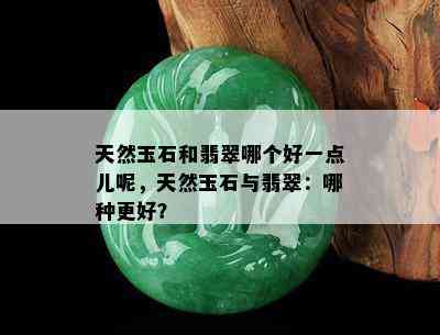 天然玉石和翡翠哪个好一点儿呢，天然玉石与翡翠：哪种更好？