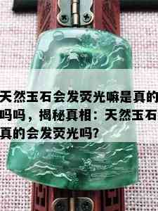 天然玉石会发荧光嘛是真的吗吗，揭秘真相：天然玉石真的会发荧光吗？