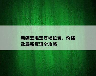 新疆玉雕玉石场位置、价格及最新资讯全攻略