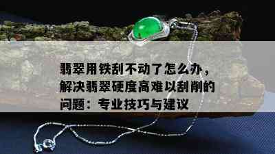 翡翠用铁刮不动了怎么办，解决翡翠硬度高难以刮削的问题：专业技巧与建议