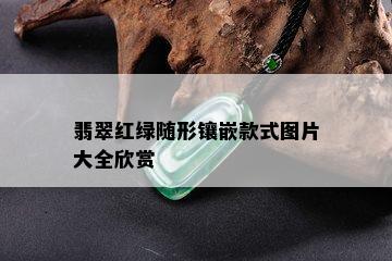 翡翠红绿随形镶嵌款式图片大全欣赏