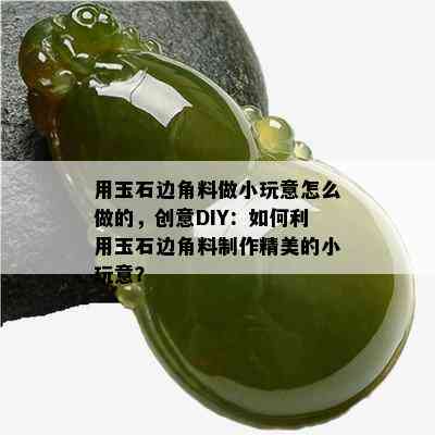 用玉石边角料做小玩意怎么做的，创意DIY：如何利用玉石边角料制作精美的小玩意？