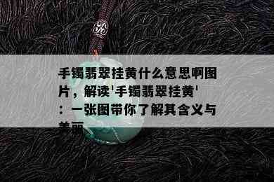 手镯翡翠挂黄什么意思啊图片，解读'手镯翡翠挂黄'：一张图带你了解其含义与美丽