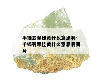 手镯翡翠挂黄什么意思啊-手镯翡翠挂黄什么意思啊图片