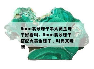 6mm翡翠珠子串大黄金珠子好看吗，6mm翡翠珠子搭配大黄金珠子，时尚又吸睛！