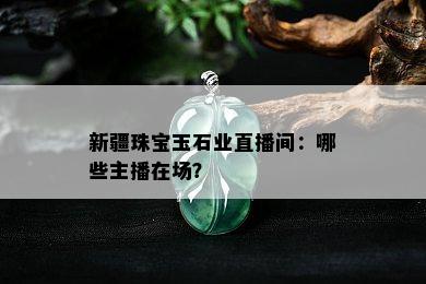 新疆珠宝玉石业直播间：哪些主播在场？