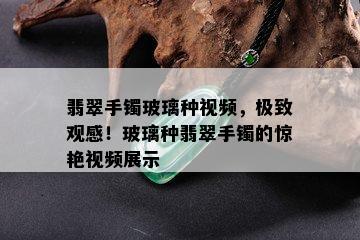 翡翠手镯玻璃种视频，极致观感！玻璃种翡翠手镯的惊艳视频展示