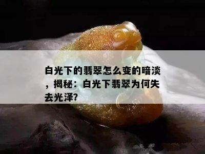 白光下的翡翠怎么变的暗淡，揭秘：白光下翡翠为何失去光泽？