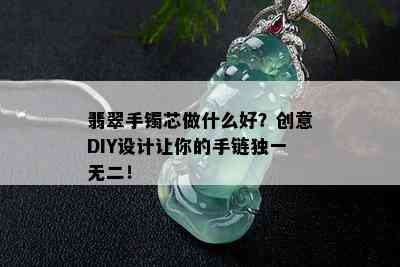 翡翠手镯芯做什么好？创意DIY设计让你的手链独一无二！