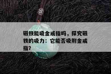 磁铁能吸金戒指吗，探究磁铁的吸力：它能否吸附金戒指？