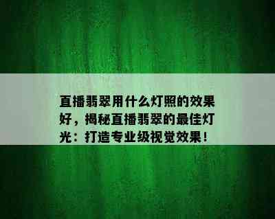 直播翡翠用什么灯照的效果好，揭秘直播翡翠的更佳灯光：打造专业级视觉效果！