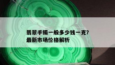 翡翠手镯一般多少钱一克？最新市场价格解析