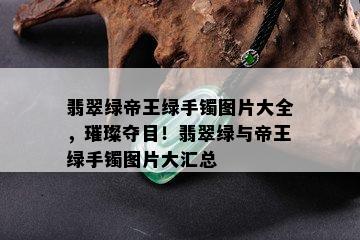 翡翠绿帝王绿手镯图片大全，璀璨夺目！翡翠绿与帝王绿手镯图片大汇总