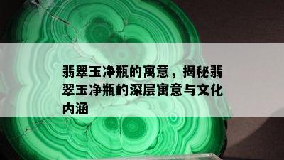 翡翠玉净瓶的寓意，揭秘翡翠玉净瓶的深层寓意与文化内涵