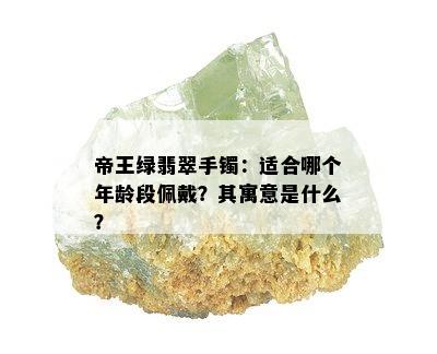 帝王绿翡翠手镯：适合哪个年龄段佩戴？其寓意是什么？