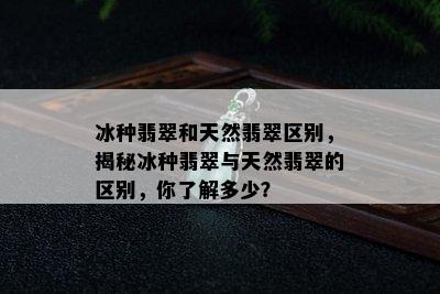 冰种翡翠和天然翡翠区别，揭秘冰种翡翠与天然翡翠的区别，你了解多少？