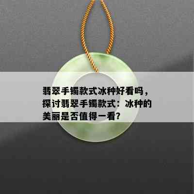 翡翠手镯款式冰种好看吗，探讨翡翠手镯款式：冰种的美丽是否值得一看？