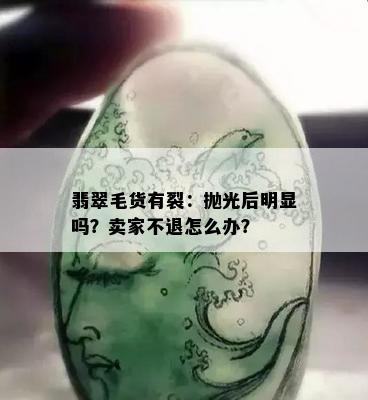 翡翠毛货有裂：抛光后明显吗？卖家不退怎么办？