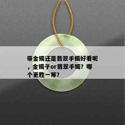 带金镯还是翡翠手镯好看呢，金镯子or翡翠手镯？哪个更胜一筹？