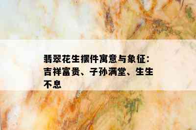 翡翠花生摆件寓意与象征：吉祥富贵、子孙满堂、生生不息