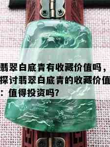 翡翠白底青有收藏价值吗，探讨翡翠白底青的收藏价值：值得投资吗？