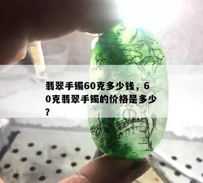 翡翠手镯60克多少钱，60克翡翠手镯的价格是多少？