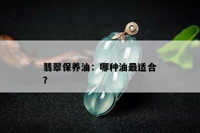 翡翠保养油：哪种油最适合？