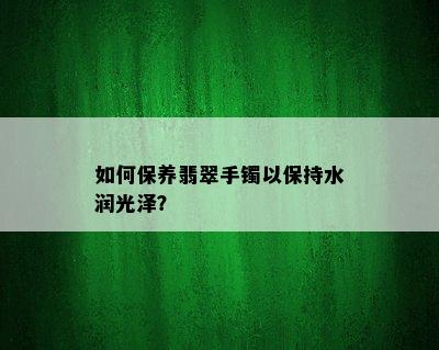 如何保养翡翠手镯以保持水润光泽？