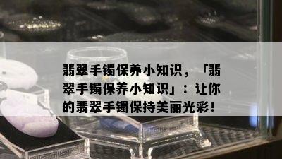 翡翠手镯保养小知识，「翡翠手镯保养小知识」：让你的翡翠手镯保持美丽光彩！