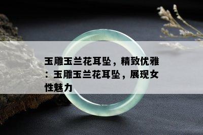 玉雕玉兰花耳坠，精致优雅：玉雕玉兰花耳坠，展现女性魅力