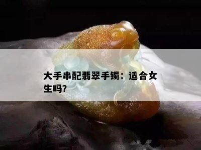 大手串配翡翠手镯：适合女生吗？