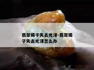 翡翠镯子失去光泽-翡翠镯子失去光泽怎么办