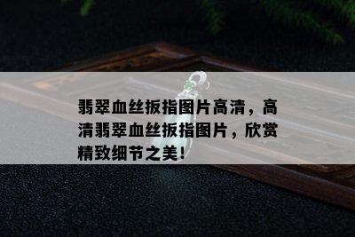 翡翠血丝扳指图片高清，高清翡翠血丝扳指图片，欣赏精致细节之美！