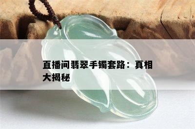 直播间翡翠手镯套路：真相大揭秘