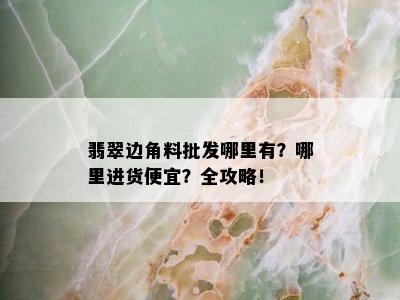 翡翠边角料批发哪里有？哪里进货便宜？全攻略！