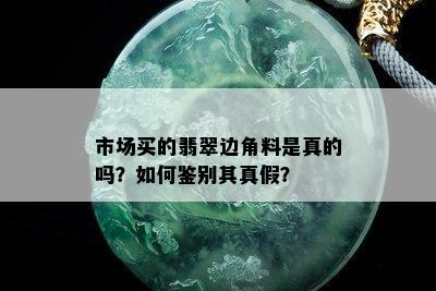 市场买的翡翠边角料是真的吗？如何鉴别其真假？