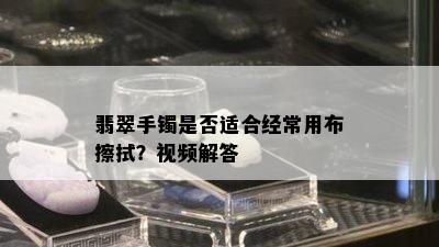 翡翠手镯是否适合经常用布擦拭？视频解答