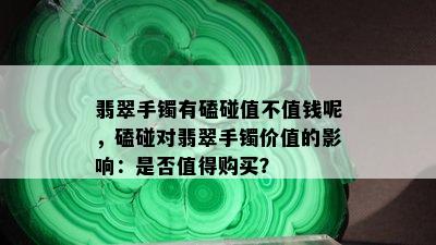 翡翠手镯有磕碰值不值钱呢，磕碰对翡翠手镯价值的影响：是否值得购买？