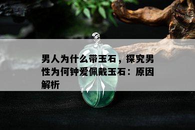 男人为什么带玉石，探究男性为何钟爱佩戴玉石：原因解析