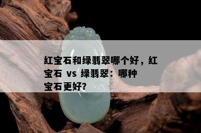 红宝石和绿翡翠哪个好，红宝石 vs 绿翡翠：哪种宝石更好？