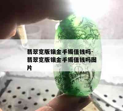 翡翠宽版镶金手镯值钱吗-翡翠宽版镶金手镯值钱吗图片