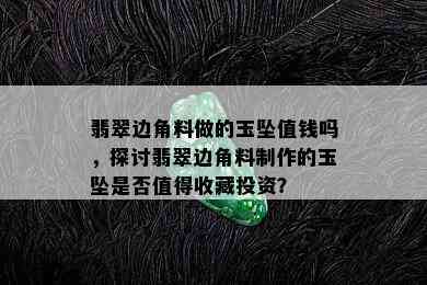 翡翠边角料做的玉坠值钱吗，探讨翡翠边角料制作的玉坠是否值得收藏投资？