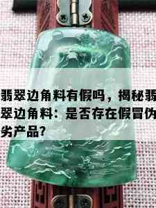 翡翠边角料有假吗，揭秘翡翠边角料：是否存在假冒伪劣产品？