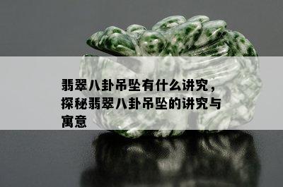 翡翠八卦吊坠有什么讲究，探秘翡翠八卦吊坠的讲究与寓意