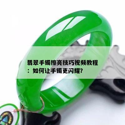 翡翠手镯擦亮技巧视频教程：如何让手镯更闪耀？