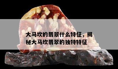 大马坎的翡翠什么特征，揭秘大马坎翡翠的独特特征