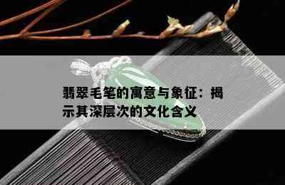 翡翠毛笔的寓意与象征：揭示其深层次的文化含义